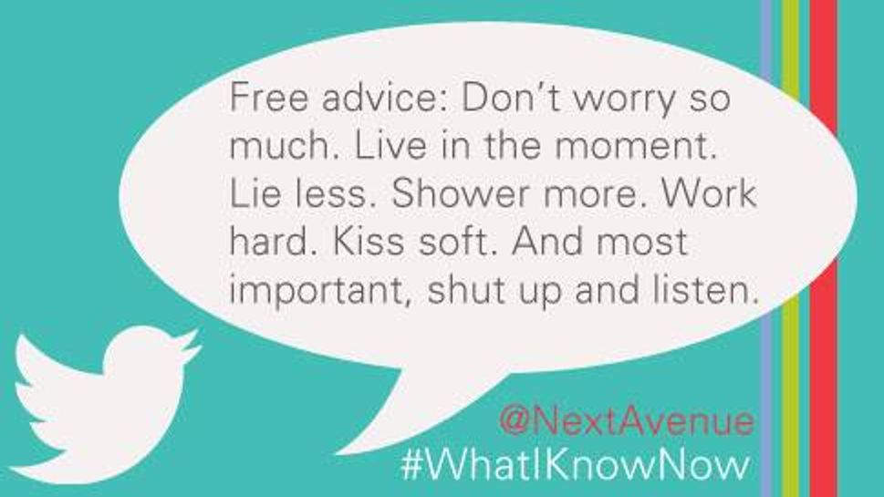 Free advice: Don’t worry so much. Live in the moment. Lie less. Shower more. 