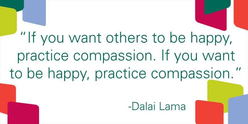 If you want others to be happy, practice compassion. If you want to be happy, practice compassion.