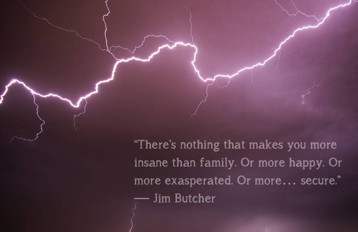 “There’s nothing that makes you more insane than family. Or more happy. Or more exasperated. Or more… secure.”– Jim Butcher