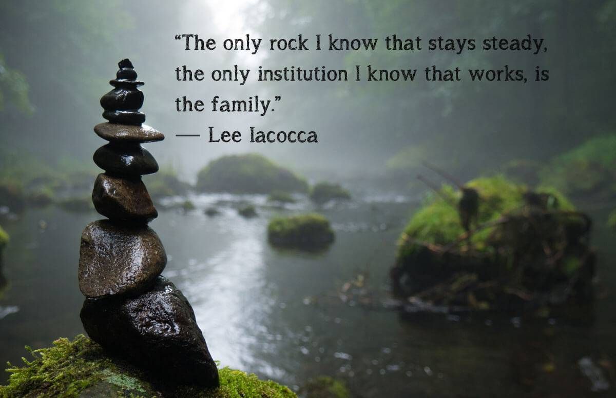 “The only rock I know that stays steady, the only institution I know that works, is the family.” — Lee Iacocca