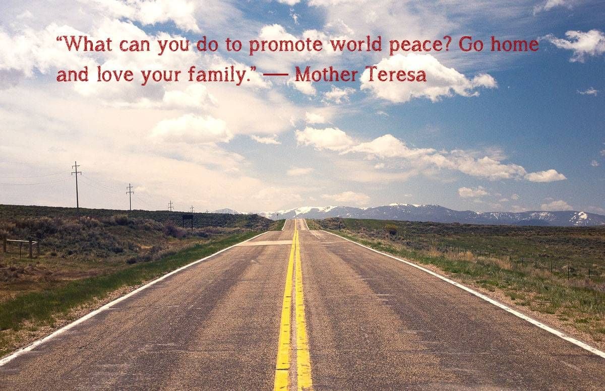 “What can you do to promote world peace? Go home and love your family.” — Mother Teresa