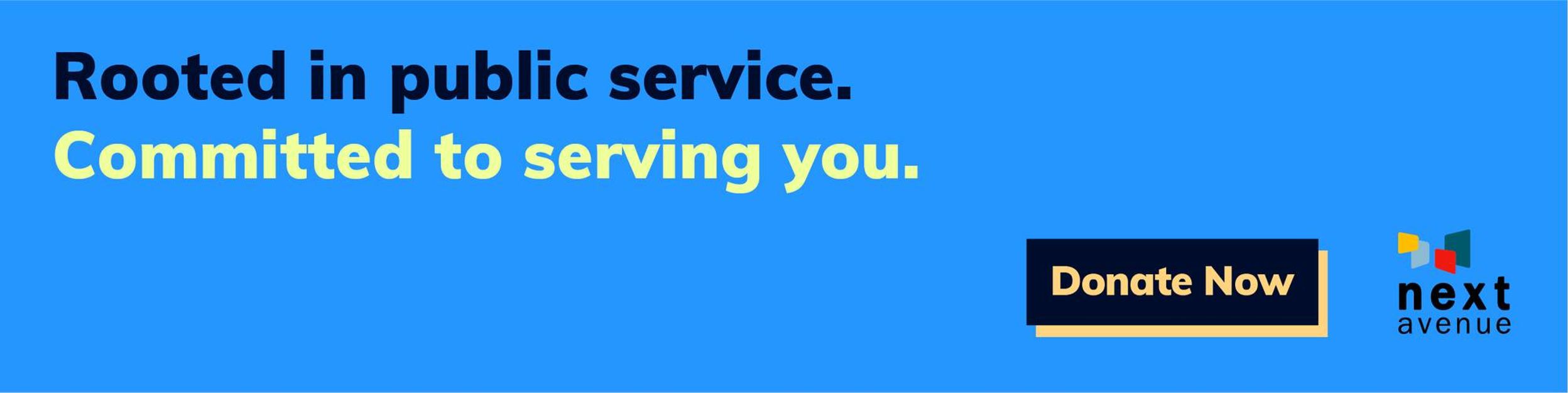 A graphic that reads, "Rooted in public service. Committed to serving you. Donate Now" for Next Avenue's membership campaign.