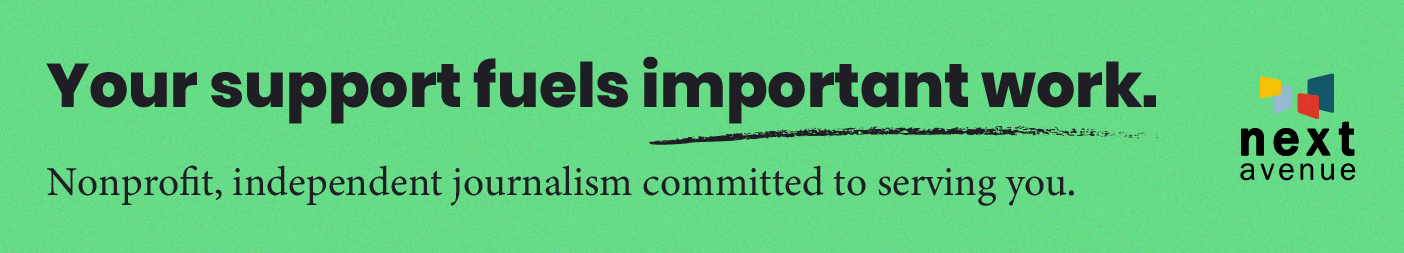 Banner for Next Avenue's membership campaign that reads, Your support fuels important work. Nonprofit, independent journalism committed to serving you.