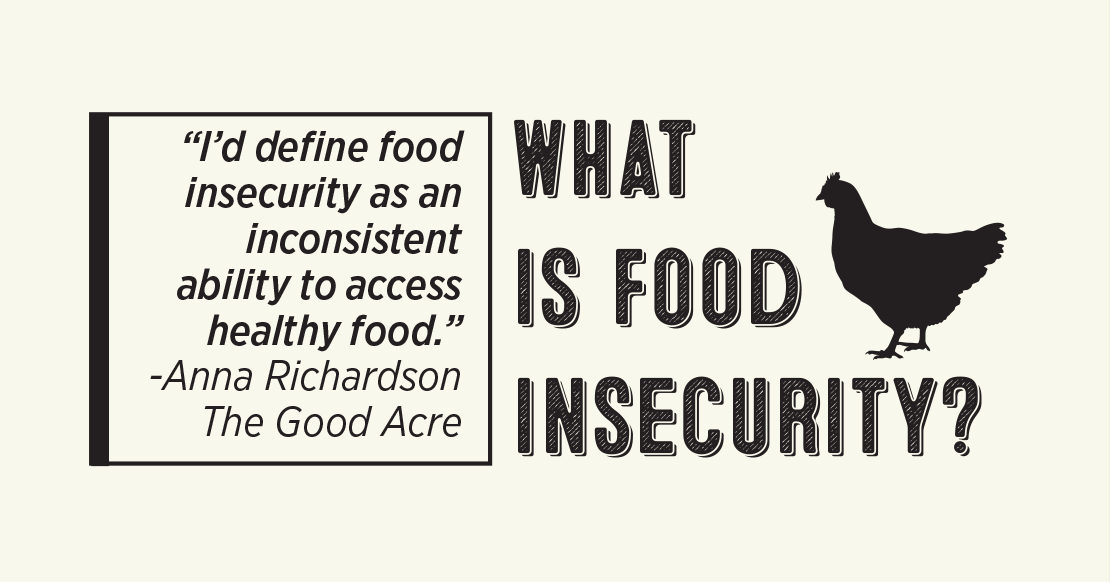 "I'd define food insecurity as an WHAT inconsistent ability to access IS FOOD healthy food." -Anna Richardson The Good Acre INSECURITY?